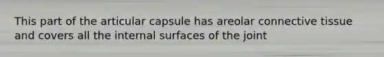 This part of the articular capsule has areolar connective tissue and covers all the internal surfaces of the joint