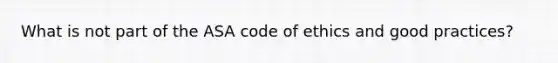 What is not part of the ASA code of ethics and good practices?