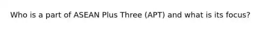 Who is a part of ASEAN Plus Three (APT) and what is its focus?