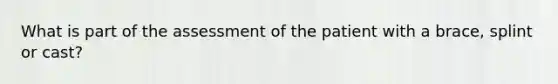 What is part of the assessment of the patient with a brace, splint or cast?