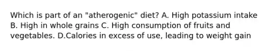 Which is part of an "atherogenic" diet? A. High potassium intake B. High in whole grains C. High consumption of fruits and vegetables. D.Calories in excess of use, leading to weight gain