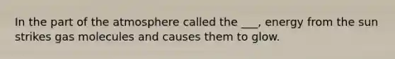 In the part of the atmosphere called the ___, energy from the sun strikes gas molecules and causes them to glow.