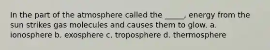 In the part of the atmosphere called the _____, energy from the sun strikes gas molecules and causes them to glow. a. ionosphere b. exosphere c. troposphere d. thermosphere