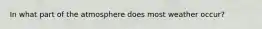 In what part of the atmosphere does most weather occur?