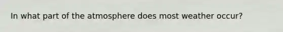 In what part of the atmosphere does most weather occur?