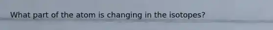 What part of the atom is changing in the isotopes?