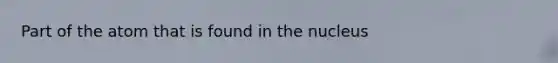 Part of the atom that is found in the nucleus