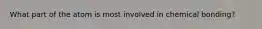 What part of the atom is most involved in chemical bonding?