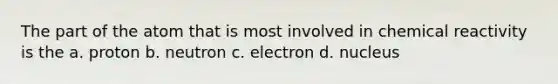 The part of the atom that is most involved in chemical reactivity is the a. proton b. neutron c. electron d. nucleus