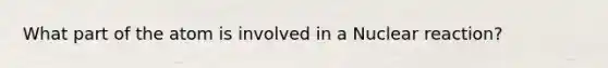 What part of the atom is involved in a Nuclear reaction?