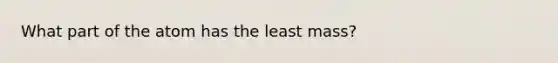 What part of the atom has the least mass?