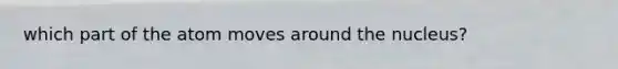 which part of the atom moves around the nucleus?