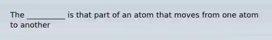 The __________ is that part of an atom that moves from one atom to another