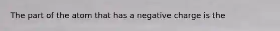 The part of the atom that has a negative charge is the