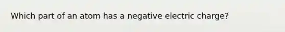 Which part of an atom has a negative electric charge?