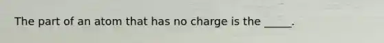 The part of an atom that has no charge is the _____.