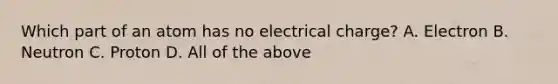 Which part of an atom has no electrical charge? A. Electron B. Neutron C. Proton D. All of the above