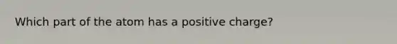 Which part of the atom has a positive charge?