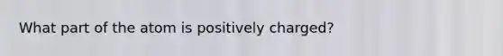 What part of the atom is positively charged?