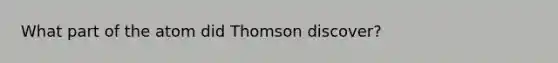 What part of the atom did Thomson discover?