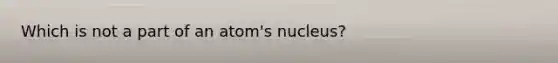 Which is not a part of an atom's nucleus?