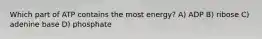 Which part of ATP contains the most energy? A) ADP B) ribose C) adenine base D) phosphate
