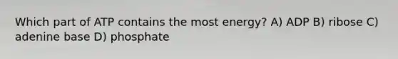 Which part of ATP contains the most energy? A) ADP B) ribose C) adenine base D) phosphate
