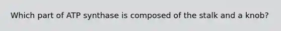 Which part of ATP synthase is composed of the stalk and a knob?