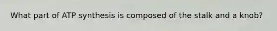 What part of ATP synthesis is composed of the stalk and a knob?