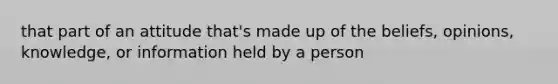 that part of an attitude that's made up of the beliefs, opinions, knowledge, or information held by a person