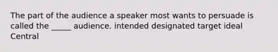 The part of the audience a speaker most wants to persuade is called the _____ audience. intended designated target ideal Central