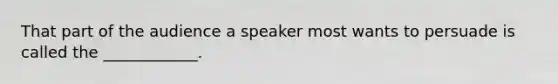 That part of the audience a speaker most wants to persuade is called the ____________.