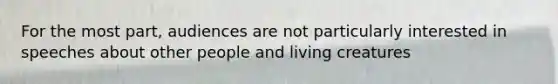 For the most part, audiences are not particularly interested in speeches about other people and living creatures