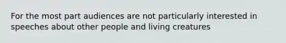 For the most part audiences are not particularly interested in speeches about other people and living creatures