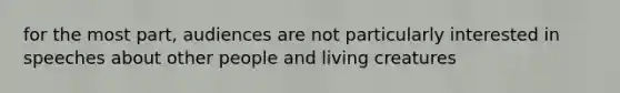 for the most part, audiences are not particularly interested in speeches about other people and living creatures