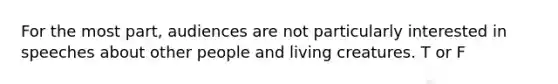 For the most part, audiences are not particularly interested in speeches about other people and living creatures. T or F