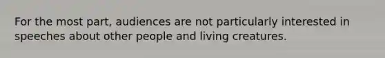 For the most part, audiences are not particularly interested in speeches about other people and living creatures.