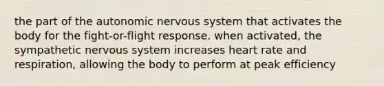 the part of the autonomic nervous system that activates the body for the fight-or-flight response. when activated, the sympathetic nervous system increases heart rate and respiration, allowing the body to perform at peak efficiency