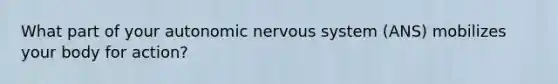 What part of your autonomic nervous system (ANS) mobilizes your body for action?