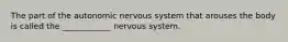 The part of the autonomic nervous system that arouses the body is called the ____________ nervous system.