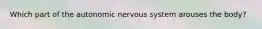 Which part of the autonomic nervous system arouses the body?