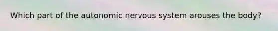 Which part of the autonomic nervous system arouses the body?