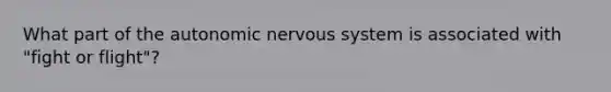 What part of the autonomic nervous system is associated with "fight or flight"?