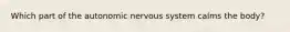 Which part of the autonomic nervous system calms the body?