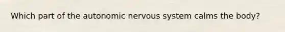 Which part of <a href='https://www.questionai.com/knowledge/kMqcwgxBsH-the-autonomic-nervous-system' class='anchor-knowledge'>the autonomic <a href='https://www.questionai.com/knowledge/kThdVqrsqy-nervous-system' class='anchor-knowledge'>nervous system</a></a> calms the body?