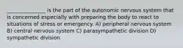 _______________ is the part of the autonomic nervous system that is concerned especially with preparing the body to react to situations of stress or emergency. A) peripheral nervous system B) central nervous system C) parasympathetic division D) sympathetic division