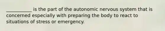 ___________ is the part of the autonomic nervous system that is concerned especially with preparing the body to react to situations of stress or emergency.