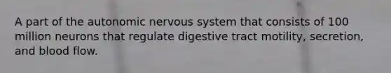 A part of the autonomic nervous system that consists of 100 million neurons that regulate digestive tract motility, secretion, and blood flow.