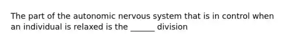 The part of the autonomic nervous system that is in control when an individual is relaxed is the ______ division