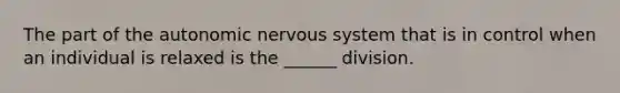 The part of the autonomic nervous system that is in control when an individual is relaxed is the ______ division.